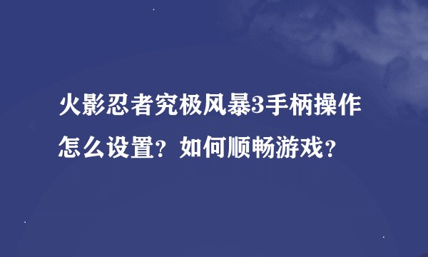 火影忍者究极风暴3手柄操作怎么设置？如何顺畅游戏？