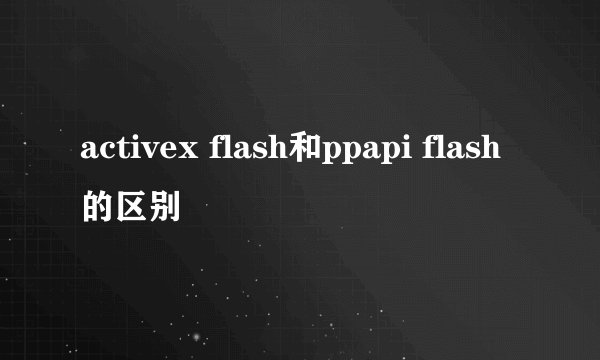 activex flash和ppapi flash的区别