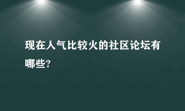 现在人气比较火的社区论坛有哪些?