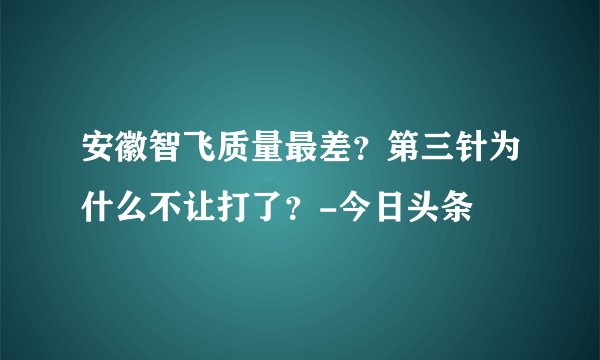 安徽智飞质量最差？第三针为什么不让打了？-今日头条