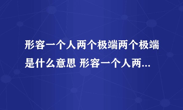 形容一个人两个极端两个极端是什么意思 形容一个人两个极端是什么意思