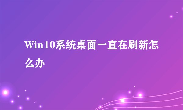 Win10系统桌面一直在刷新怎么办