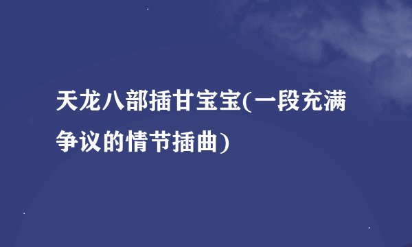 天龙八部插甘宝宝(一段充满争议的情节插曲)