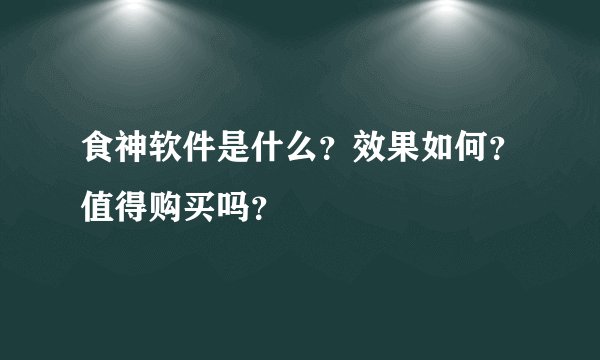食神软件是什么？效果如何？值得购买吗？