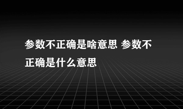 参数不正确是啥意思 参数不正确是什么意思