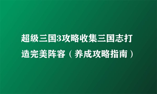超级三国3攻略收集三国志打造完美阵容(养成攻略指南)