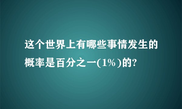 这个世界上有哪些事情发生的概率是百分之一(1%)的?