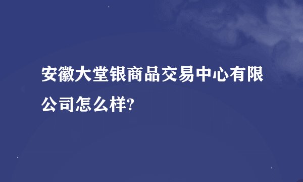 安徽大堂银商品交易中心有限公司怎么样?