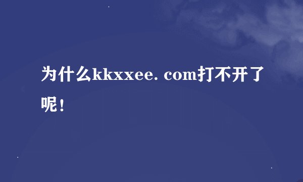 为什么kkxxee. com打不开了呢！