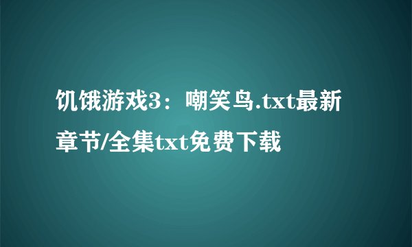 饥饿游戏3：嘲笑鸟.txt最新章节/全集txt免费下载