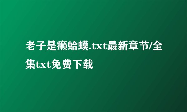 老子是癞蛤蟆.txt最新章节/全集txt免费下载