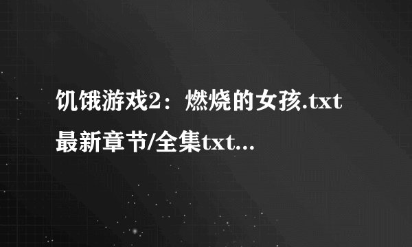 饥饿游戏2：燃烧的女孩.txt最新章节/全集txt免费下载