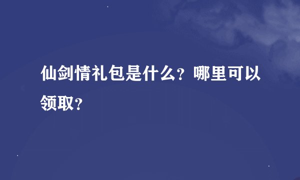 仙剑情礼包是什么？哪里可以领取？