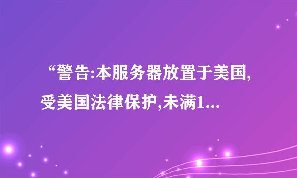 “警告:本服务器放置于美国,受美国法律保护,未满18岁禁止访问”是...