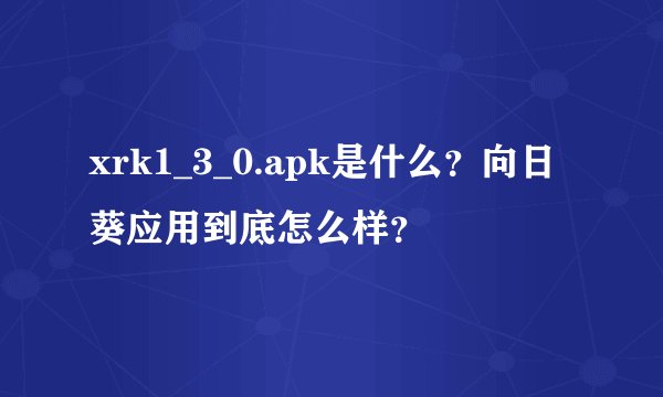 xrk1_3_0.apk是什么？向日葵应用到底怎么样？