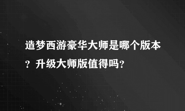 造梦西游豪华大师是哪个版本？升级大师版值得吗？