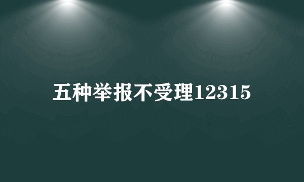 五种举报不受理12315