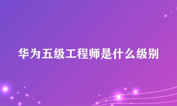华为五级工程师是什么级别