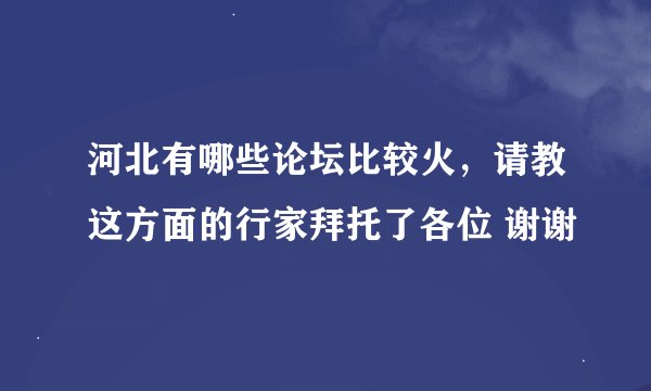 河北有哪些论坛比较火，请教这方面的行家拜托了各位 谢谢