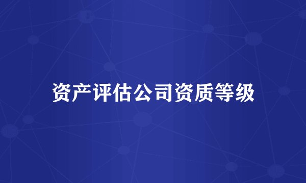 资产评估公司资质等级