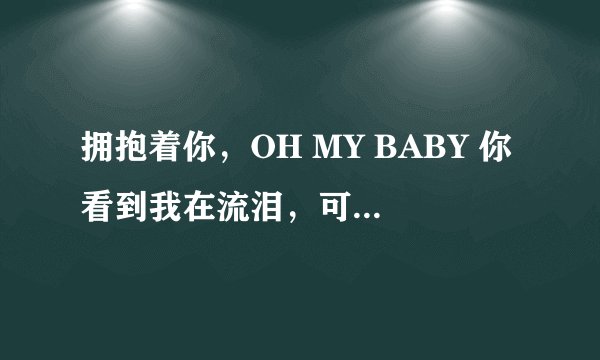 拥抱着你，OH MY BABY 你看到我在流泪，可你知道我无法后退。。。。是什么歌的歌词？？