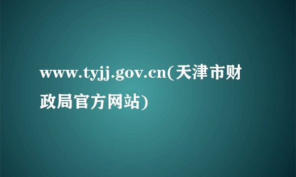 www.tyjj.gov.cn(天津市财政局官方网站)
