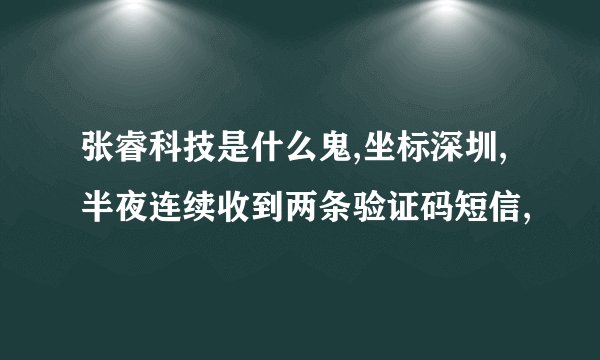 张睿科技是什么鬼,坐标深圳,半夜连续收到两条验证码短信,