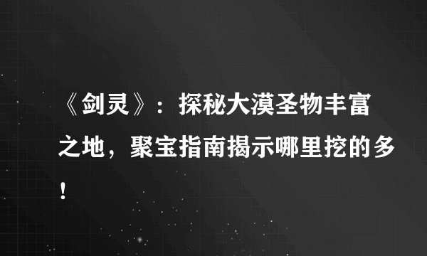 《剑灵》：探秘大漠圣物丰富之地，聚宝指南揭示哪里挖的多！