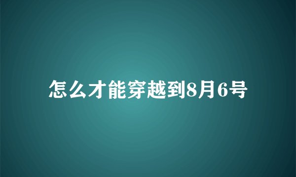 怎么才能穿越到8月6号