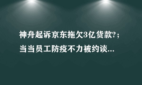 神舟起诉京东拖欠3亿货款?；当当员工防疫不力被约谈 | 一周零售