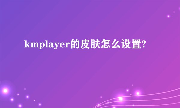kmplayer的皮肤怎么设置?