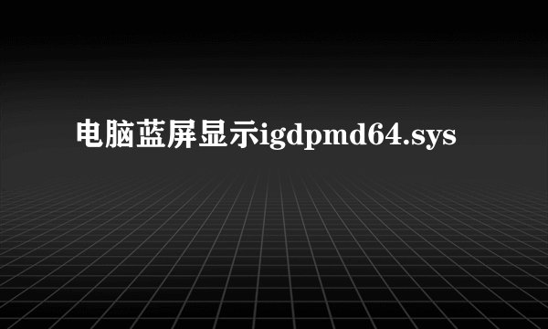 电脑蓝屏显示igdpmd64.sys