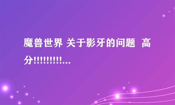 魔兽世界 关于影牙的问题  高分!!!!!!!!!!!!!!!!!!