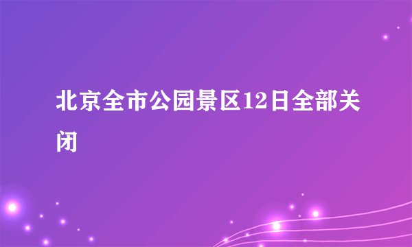 北京全市公园景区12日全部关闭