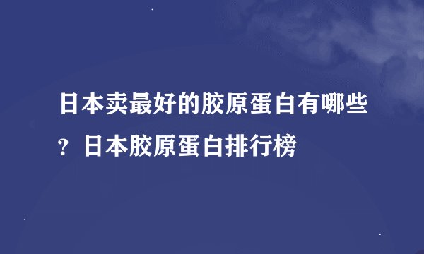 日本卖最好的胶原蛋白有哪些？日本胶原蛋白排行榜