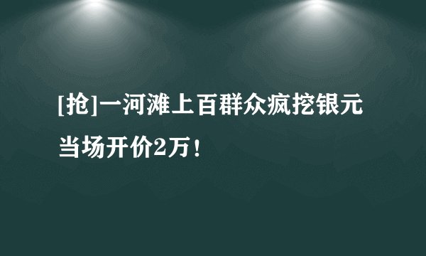 [抢]一河滩上百群众疯挖银元当场开价2万！