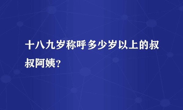 十八九岁称呼多少岁以上的叔叔阿姨？
