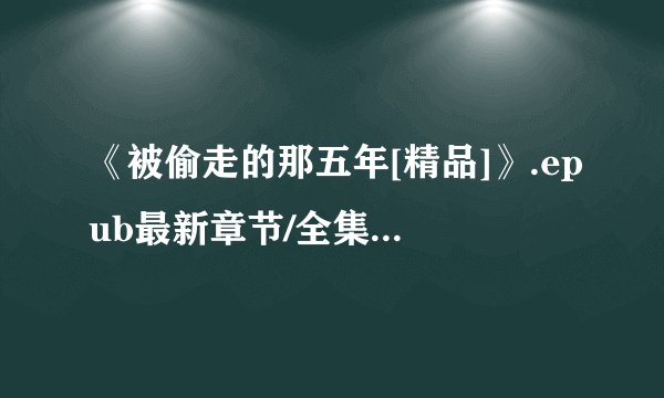 《被偷走的那五年[精品]》.epub最新章节/全集txt免费下载