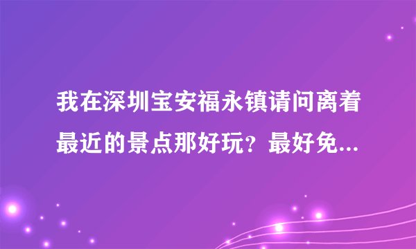 我在深圳宝安福永镇请问离着最近的景点那好玩？最好免费的，别告诉我凤凰山！