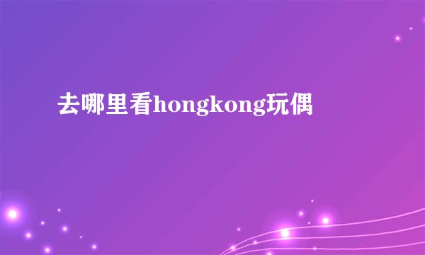 去哪里看hongkong玩偶