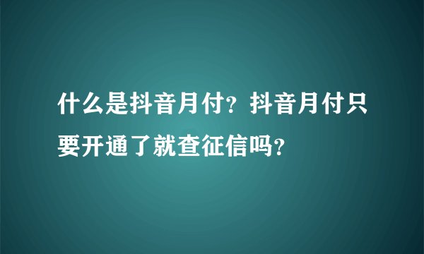 什么是抖音月付？抖音月付只要开通了就查征信吗？