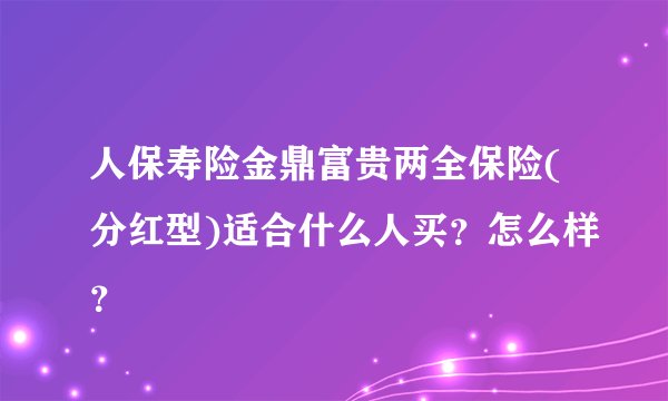 人保寿险金鼎富贵两全保险(分红型)适合什么人买？怎么样？