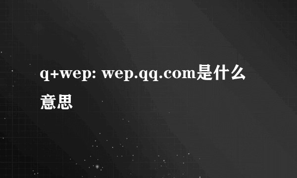 q+wep: wep.qq.com是什么意思