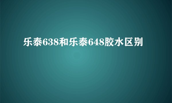 乐泰638和乐泰648胶水区别