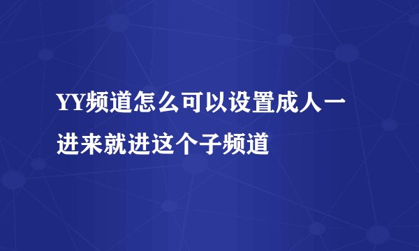 YY频道怎么可以设置成人一进来就进这个子频道