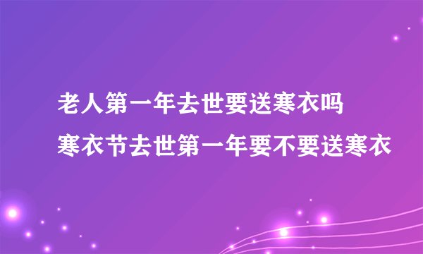 老人第一年去世要送寒衣吗 寒衣节去世第一年要不要送寒衣