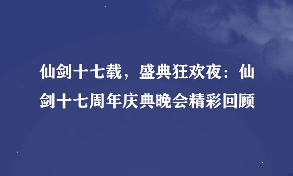 仙剑十七载，盛典狂欢夜：仙剑十七周年庆典晚会精彩回顾