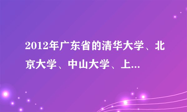 2012年广东省的清华大学、北京大学、中山大学、上海交通大学、浙江大学的录取分数线分别是多少？