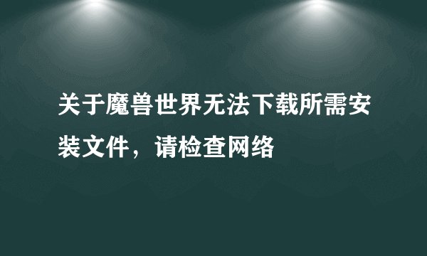 关于魔兽世界无法下载所需安装文件，请检查网络