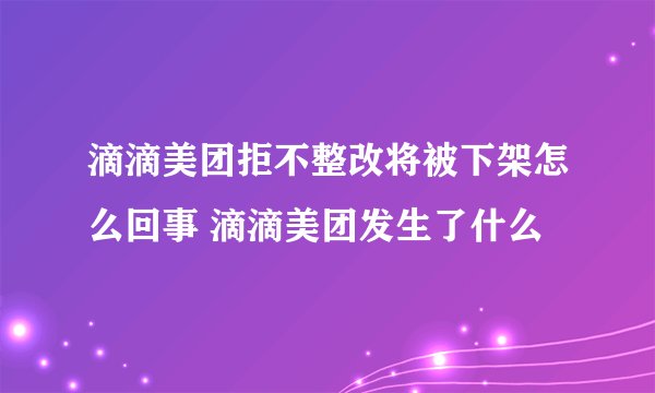 滴滴美团拒不整改将被下架怎么回事 滴滴美团发生了什么